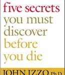 The Five Secrets You Must Discover Before You Die by John Izzo Ph.D.